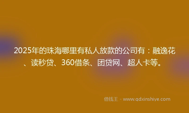 2025年的珠海哪里有私人放款的公司有：融逸花、读秒贷、360借条、团贷网、超人卡等。