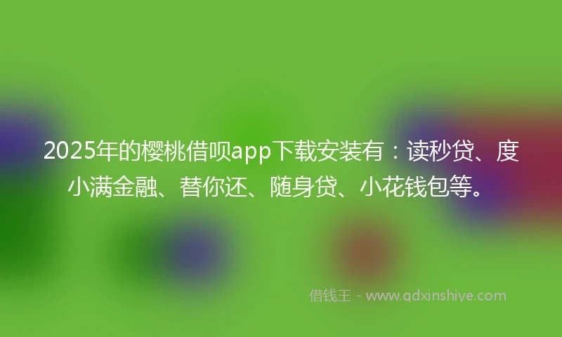 2025年的樱桃借呗app下载安装有：读秒贷、度小满金融、替你还、随身贷、小花钱包等。