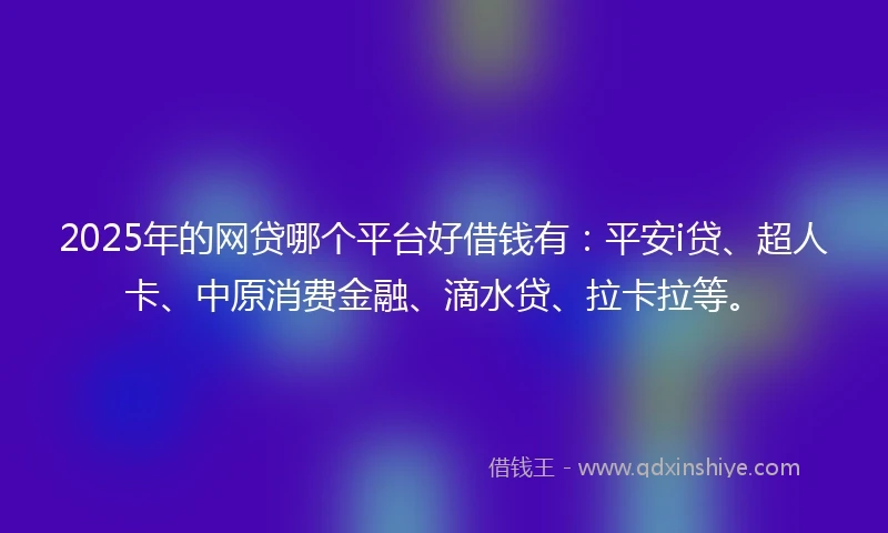 2025年的网贷哪个平台好借钱有：平安i贷、超人卡、中原消费金融、滴水贷、拉卡拉等。