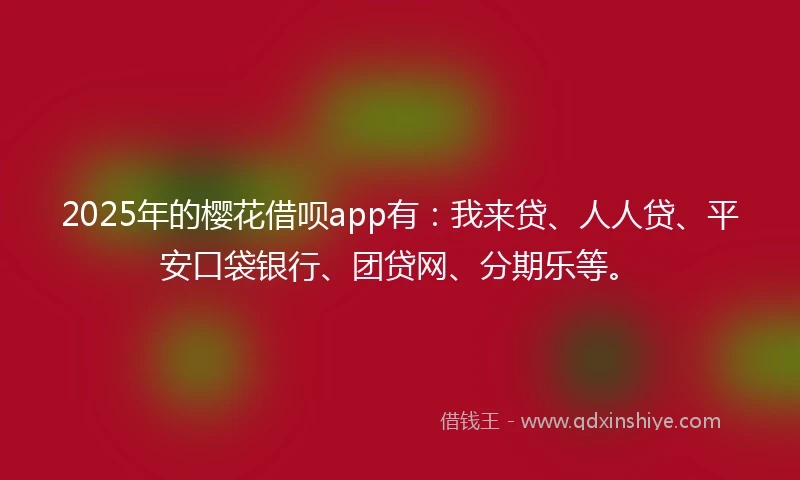 2025年的樱花借呗app有：我来贷、人人贷、平安口袋银行、团贷网、分期乐等。