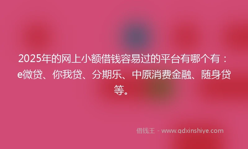 2025年的网上小额借钱容易过的平台有哪个有：e微贷、你我贷、分期乐、中原消费金融、随身贷等。