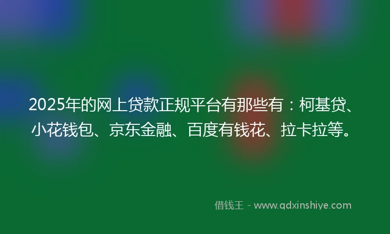 2025年的网上贷款正规平台有那些有：柯基贷、小花钱包、京东金融、百度有钱花、拉卡拉等。