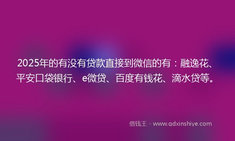 2025年的有没有贷款直接到微信的有：融逸花、平安口袋银行、e微贷、百度有钱花、滴水贷等。