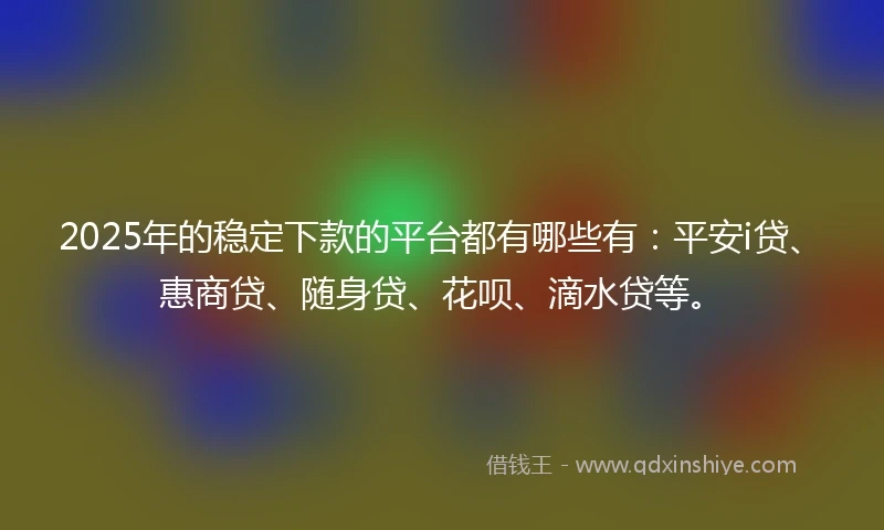 2025年的稳定下款的平台都有哪些有：平安i贷、惠商贷、随身贷、花呗、滴水贷等。
