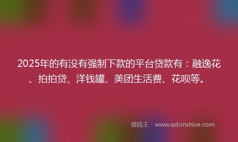 2025年的有没有强制下款的平台贷款有：融逸花、拍拍贷、洋钱罐、美团生活费、花呗等。