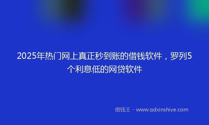 2025年热门网上真正秒到账的借钱软件，罗列5个利息低的网贷软件