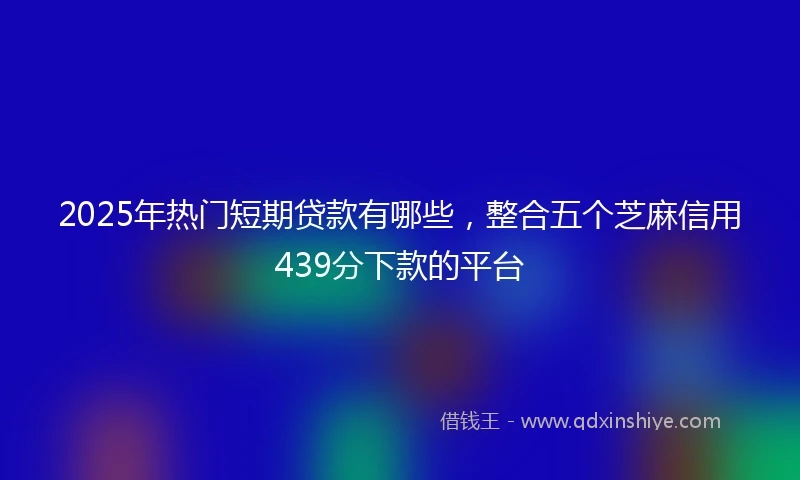 2025年热门短期贷款有哪些，整合五个芝麻信用439分下款的平台