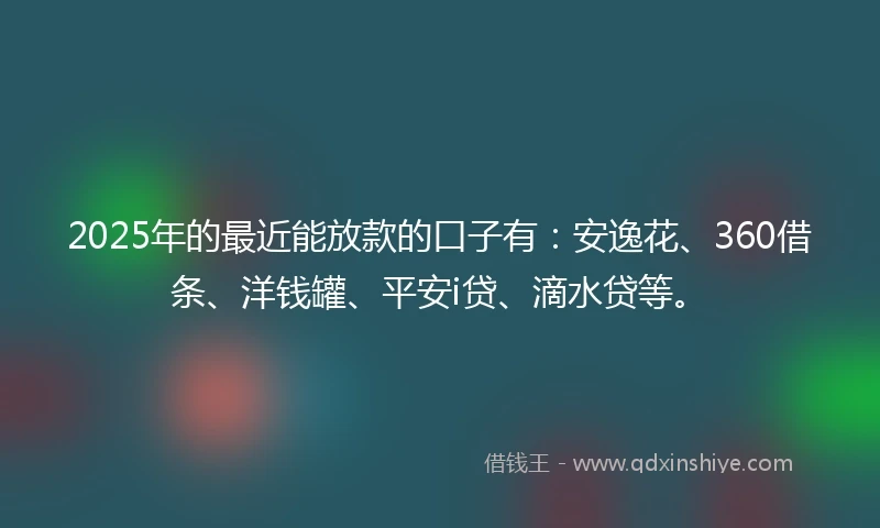 2025年的最近能放款的口子有：安逸花、360借条、洋钱罐、平安i贷、滴水贷等。