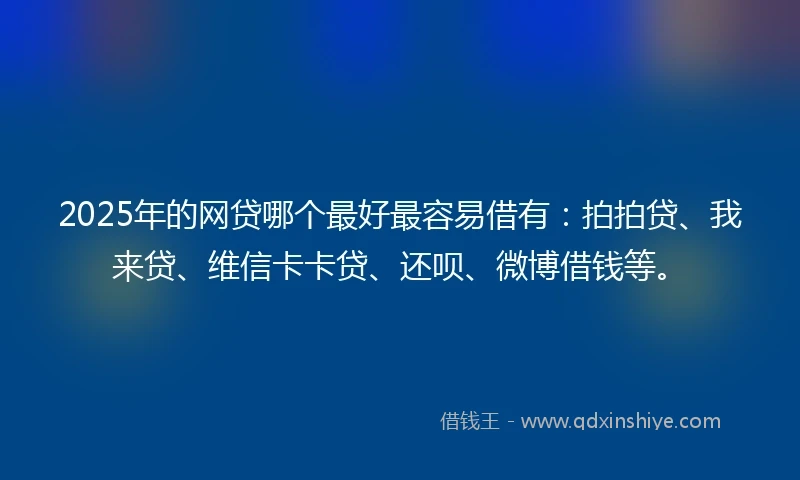 2025年的网贷哪个最好最容易借有：拍拍贷、我来贷、维信卡卡贷、还呗、微博借钱等。