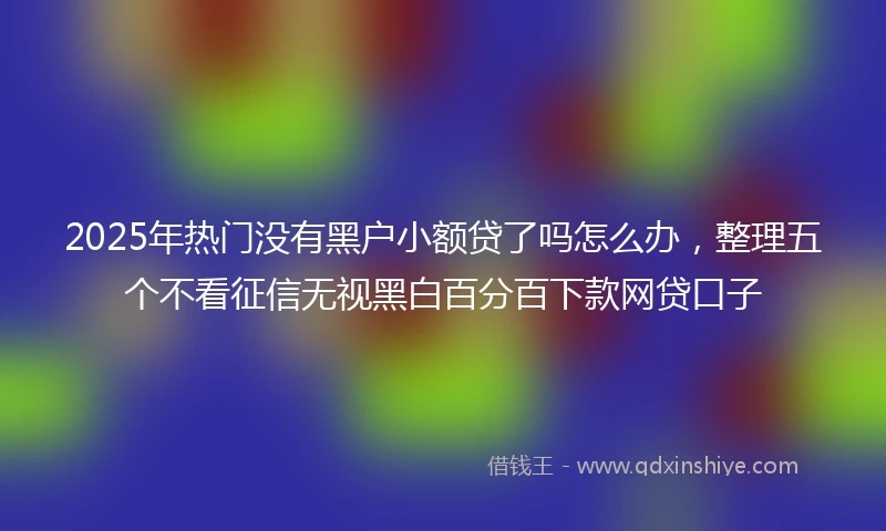 2025年热门没有黑户小额贷了吗怎么办，整理五个不看征信无视黑白百分百下款网贷口子