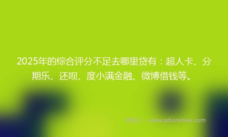 2025年的综合评分不足去哪里贷有：超人卡、分期乐、还呗、度小满金融、微博借钱等。