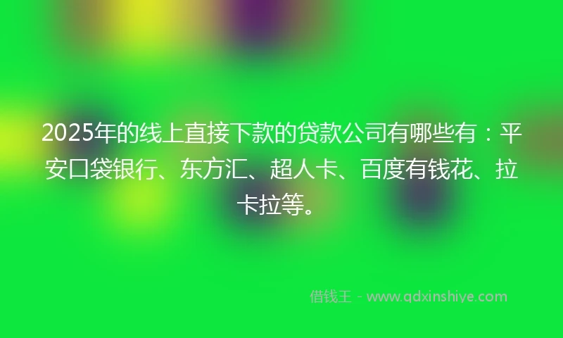 2025年的线上直接下款的贷款公司有哪些有：平安口袋银行、东方汇、超人卡、百度有钱花、拉卡拉等。