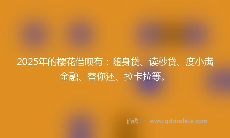 2025年的樱花借呗有：随身贷、读秒贷、度小满金融、替你还、拉卡拉等。