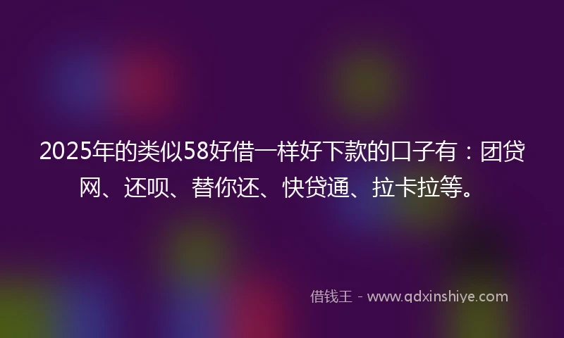2025年的类似58好借一样好下款的口子有：团贷网、还呗、替你还、快贷通、拉卡拉等。