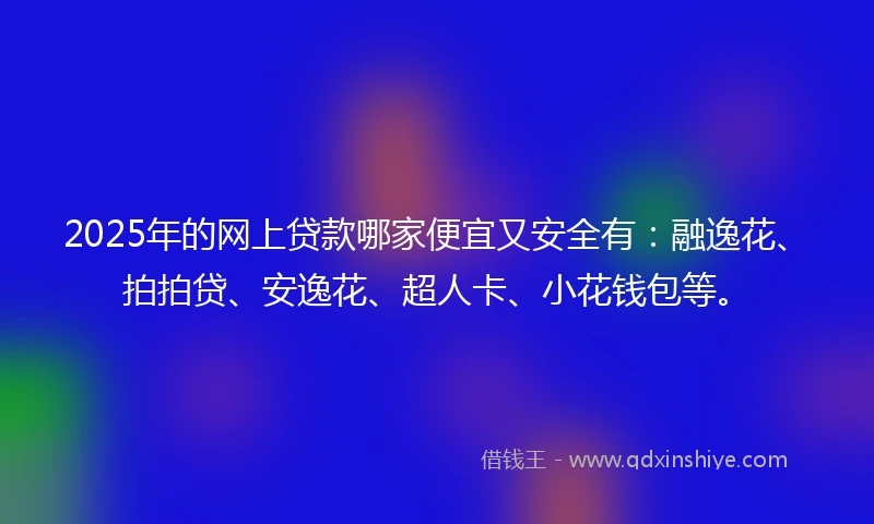 2025年的网上贷款哪家便宜又安全有：融逸花、拍拍贷、安逸花、超人卡、小花钱包等。
