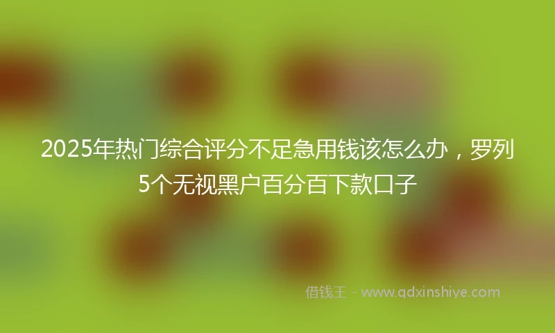 2025年热门综合评分不足急用钱该怎么办，罗列5个无视黑户百分百下款口子