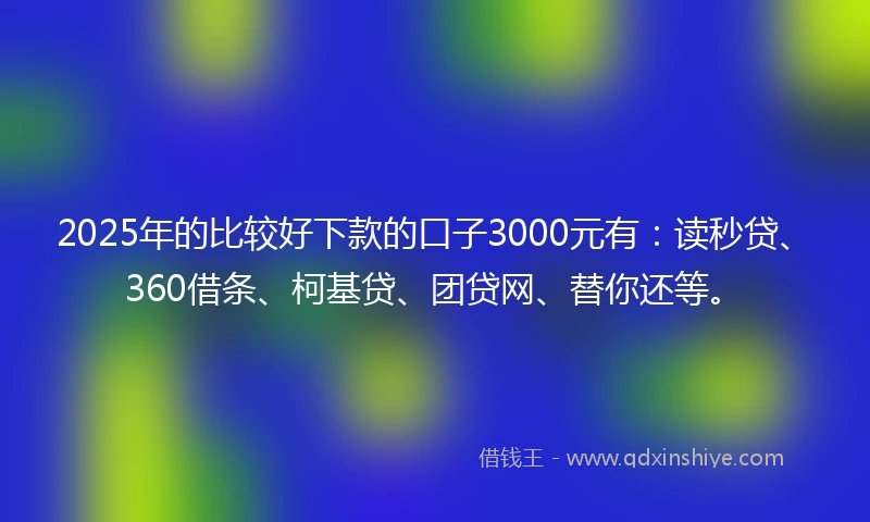 2025年的比较好下款的口子3000元有：读秒贷、360借条、柯基贷、团贷网、替你还等。