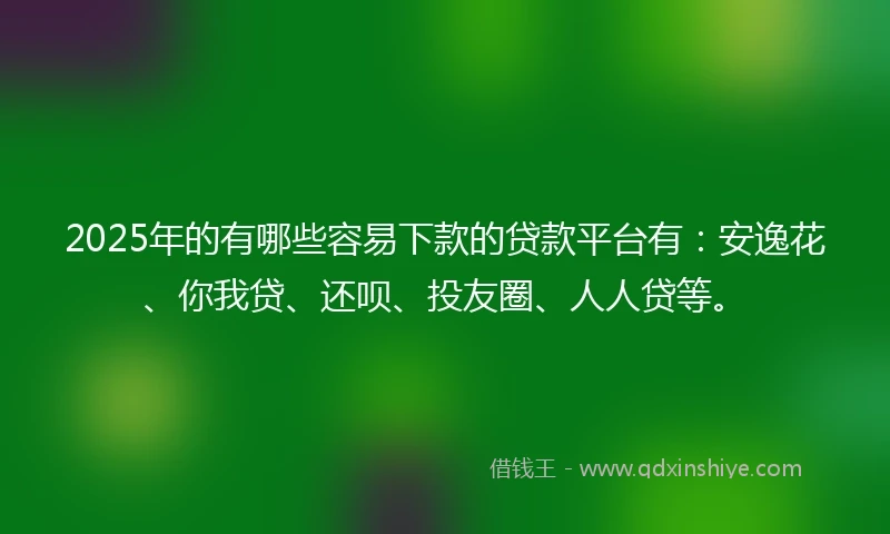 2025年的有哪些容易下款的贷款平台有：安逸花、你我贷、还呗、投友圈、人人贷等。