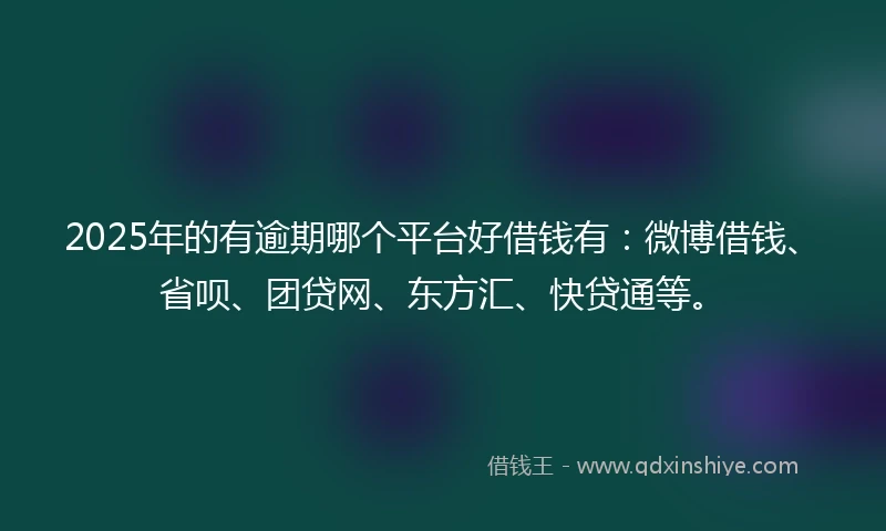 2025年的有逾期哪个平台好借钱有：微博借钱、省呗、团贷网、东方汇、快贷通等。