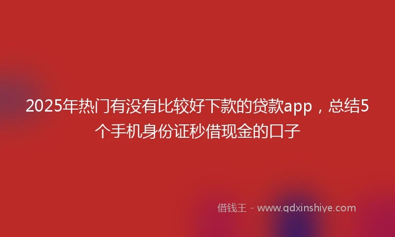 2025年热门有没有比较好下款的贷款app，总结5个手机身份证秒借现金的口子