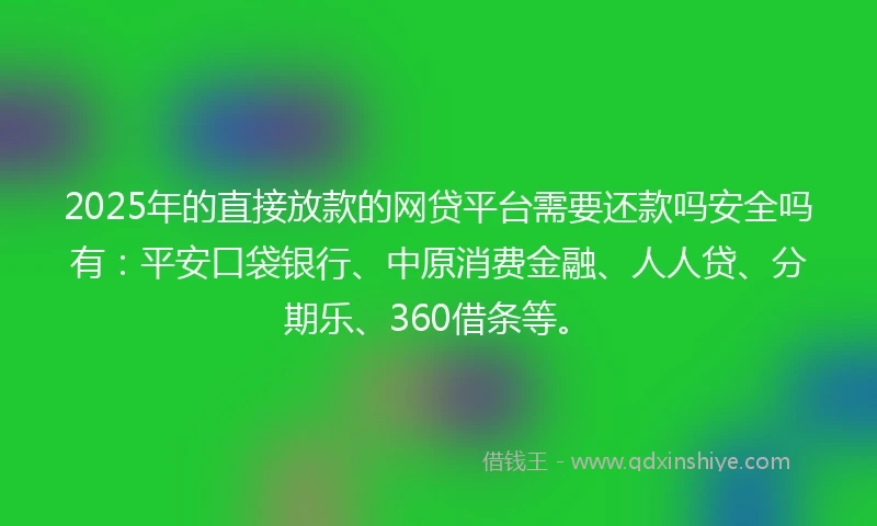 2025年的直接放款的网贷平台需要还款吗安全吗有：平安口袋银行、中原消费金融、人人贷、分期乐、360借条等。