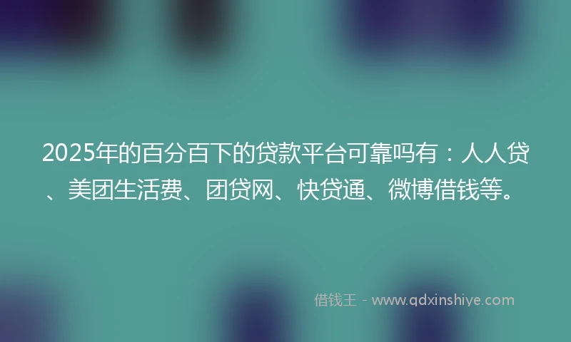 2025年的百分百下的贷款平台可靠吗有：人人贷、美团生活费、团贷网、快贷通、微博借钱等。