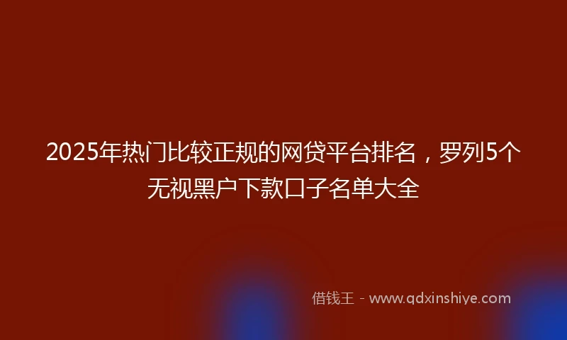 2025年热门比较正规的网贷平台排名，罗列5个无视黑户下款口子名单大全