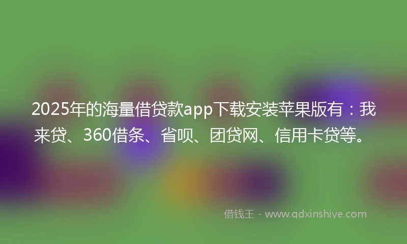 2025年的海量借贷款app下载安装苹果版有：我来贷、360借条、省呗、团贷网、信用卡贷等。