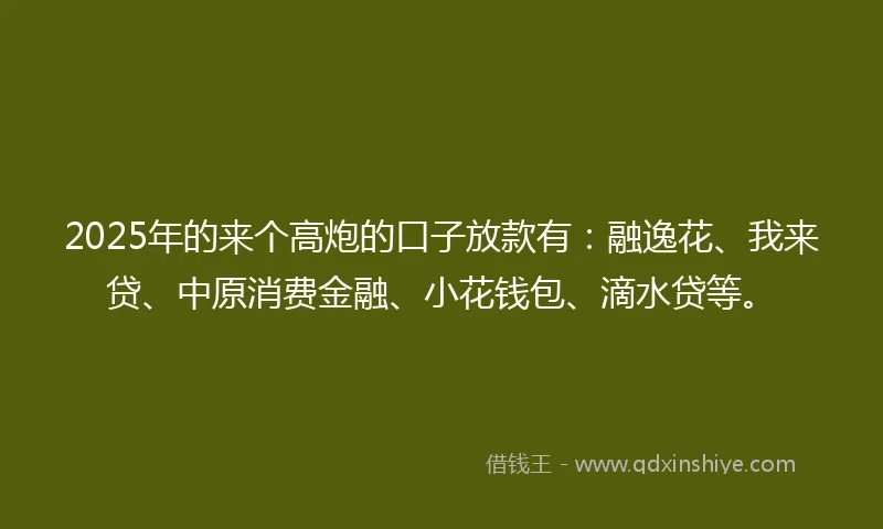 2025年的来个高炮的口子放款有：融逸花、我来贷、中原消费金融、小花钱包、滴水贷等。