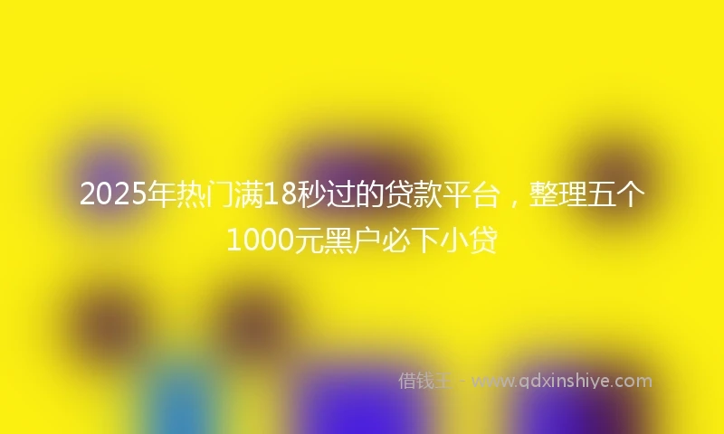 2025年热门满18秒过的贷款平台，整理五个1000元黑户必下小贷