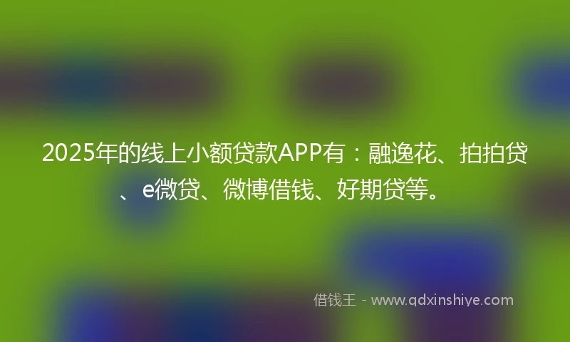 2025年的线上小额贷款APP有：融逸花、拍拍贷、e微贷、微博借钱、好期贷等。