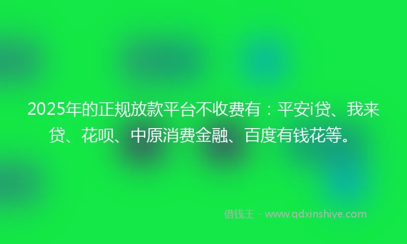 2025年的正规放款平台不收费有：平安i贷、我来贷、花呗、中原消费金融、百度有钱花等。