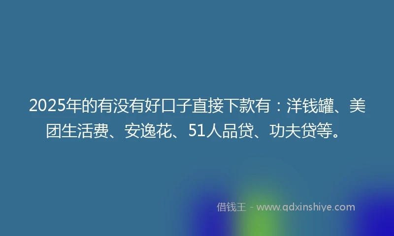 2025年的有没有好口子直接下款有：洋钱罐、美团生活费、安逸花、51人品贷、功夫贷等。
