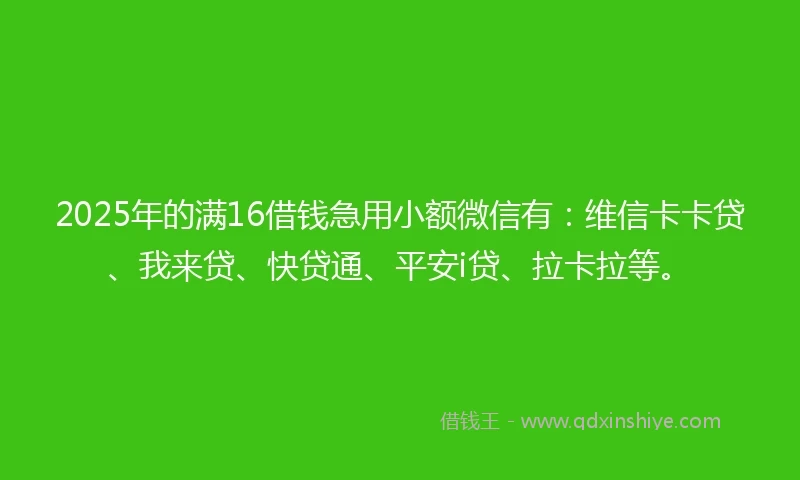 2025年的满16借钱急用小额微信有：维信卡卡贷、我来贷、快贷通、平安i贷、拉卡拉等。