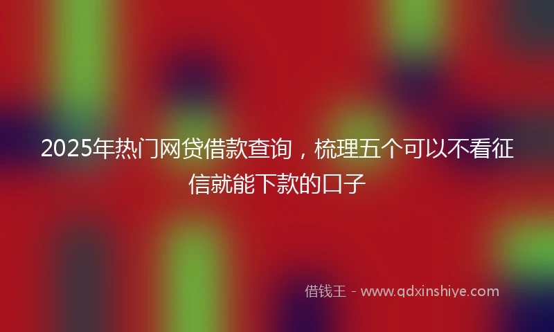 2025年热门网贷借款查询,梳理五个可以不看征信就能下款的口子