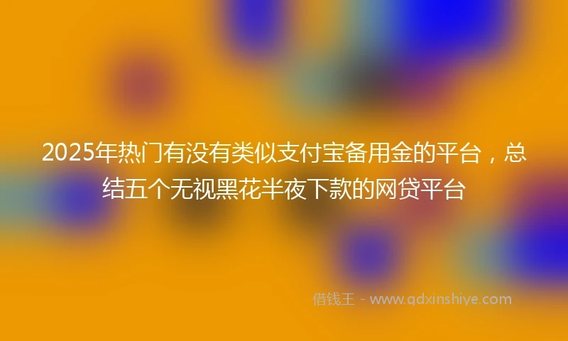 2025年热门有没有类似支付宝备用金的平台，总结五个无视黑花半夜下款的网贷平台