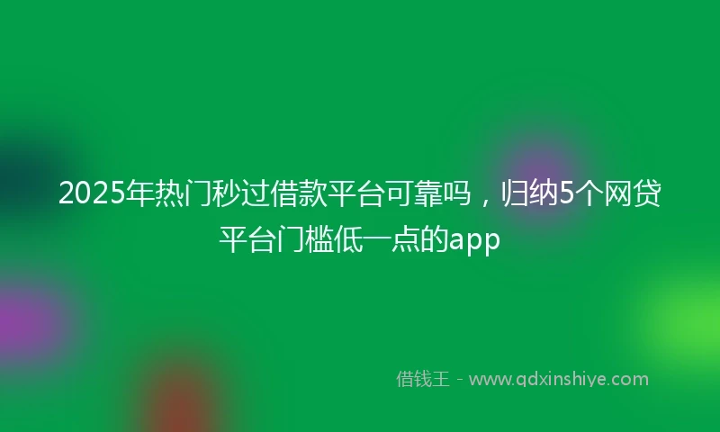 2025年热门秒过借款平台可靠吗，归纳5个网贷平台门槛低一点的app