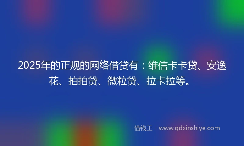 2025年的正规的网络借贷有：维信卡卡贷、安逸花、拍拍贷、微粒贷、拉卡拉等。