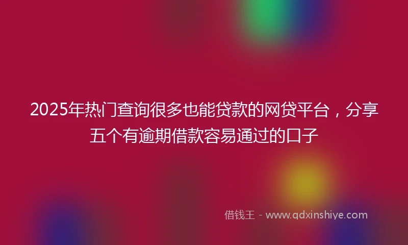 2025年热门查询很多也能贷款的网贷平台，分享五个有逾期借款容易通过的口子