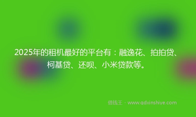 2025年的租机最好的平台有：融逸花、拍拍贷、柯基贷、还呗、小米贷款等。
