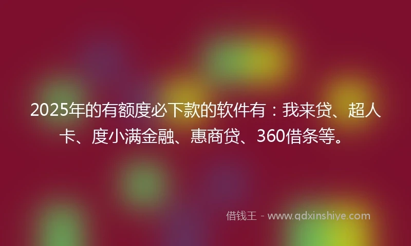 2025年的有额度必下款的软件有：我来贷、超人卡、度小满金融、惠商贷、360借条等。