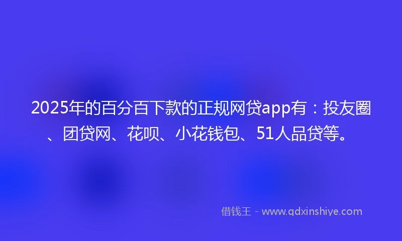 2025年的百分百下款的正规网贷app有：投友圈、团贷网、花呗、小花钱包、51人品贷等。