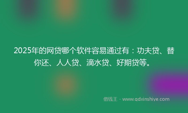 2025年的网贷哪个软件容易通过有：功夫贷、替你还、人人贷、滴水贷、好期贷等。