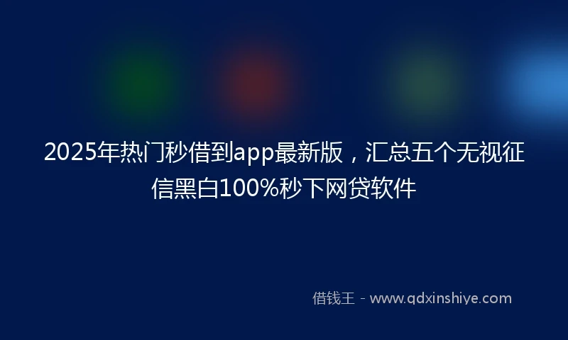2025年热门秒借到app最新版，汇总五个无视征信黑白100%秒下网贷软件