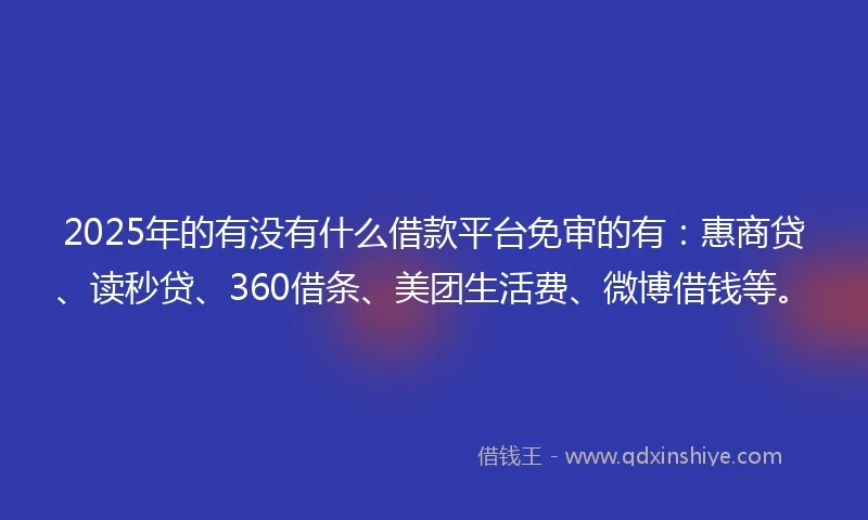 2025年的有没有什么借款平台免审的有：惠商贷、读秒贷、360借条、美团生活费、微博借钱等。