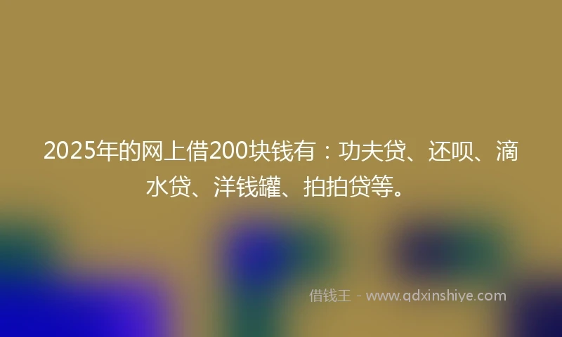 2025年的网上借200块钱有：功夫贷、还呗、滴水贷、洋钱罐、拍拍贷等。