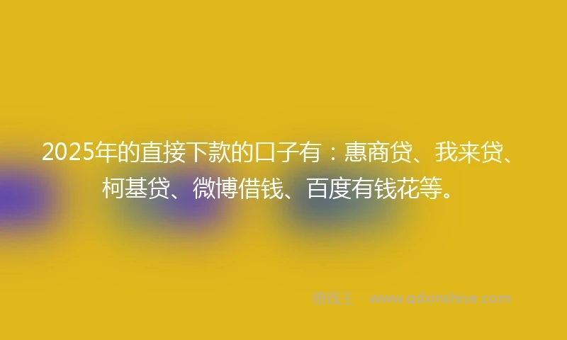 2025年的直接下款的口子有：惠商贷、我来贷、柯基贷、微博借钱、百度有钱花等。