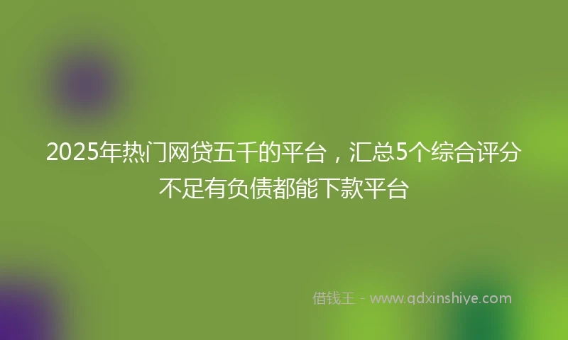 2025年热门网贷五千的平台，汇总5个综合评分不足有负债都能下款平台