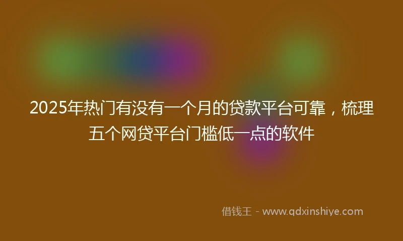 2025年热门有没有一个月的贷款平台可靠，梳理五个网贷平台门槛低一点的软件