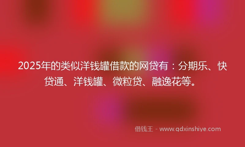 2025年的类似洋钱罐借款的网贷有：分期乐、快贷通、洋钱罐、微粒贷、融逸花等。